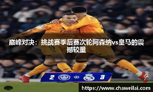 巅峰对决：挑战赛季后赛次轮阿森纳vs皇马的震撼较量