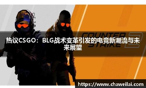 热议CSGO：BLG战术变革引发的电竞新潮流与未来展望